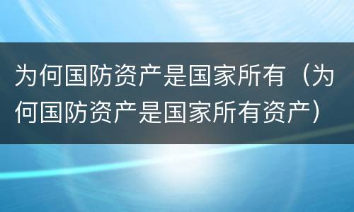 为何国防资产是国家所有（为何国防资产是国家所有资产）