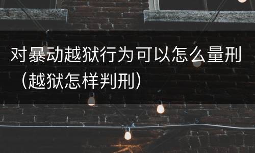 对暴动越狱行为可以怎么量刑（越狱怎样判刑）