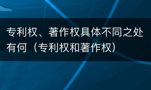 专利权、著作权具体不同之处有何（专利权和著作权）