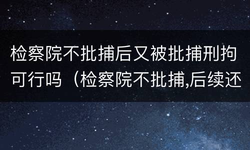 检察院不批捕后又被批捕刑拘可行吗（检察院不批捕,后续还会批捕吗）