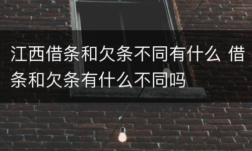 江西借条和欠条不同有什么 借条和欠条有什么不同吗