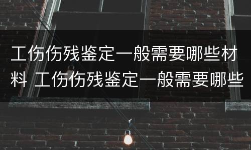 工伤伤残鉴定一般需要哪些材料 工伤伤残鉴定一般需要哪些材料和手续