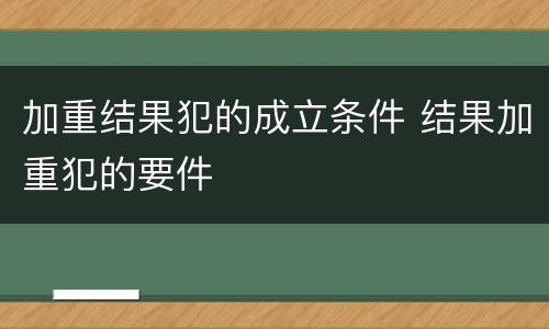 加重结果犯的成立条件 结果加重犯的要件