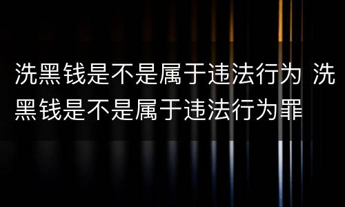 洗黑钱是不是属于违法行为 洗黑钱是不是属于违法行为罪