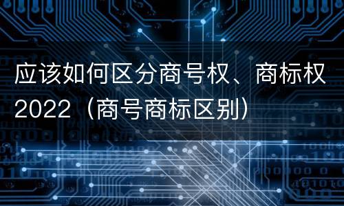 应该如何区分商号权、商标权2022（商号商标区别）