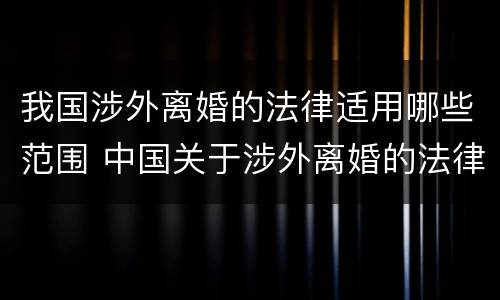 我国涉外离婚的法律适用哪些范围 中国关于涉外离婚的法律适用