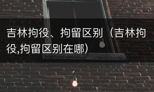 吉林拘役、拘留区别（吉林拘役,拘留区别在哪）
