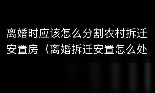 离婚时应该怎么分割农村拆迁安置房（离婚拆迁安置怎么处理）