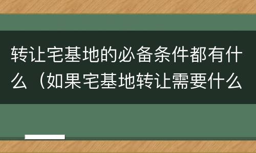 转让宅基地的必备条件都有什么（如果宅基地转让需要什么条件）