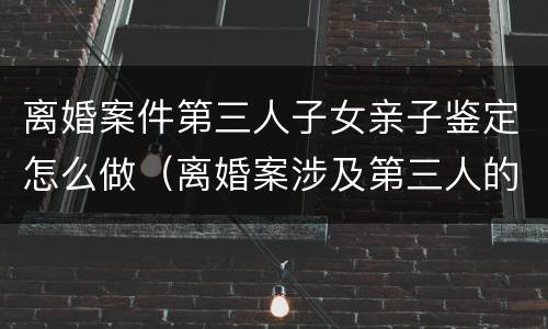 离婚案件第三人子女亲子鉴定怎么做（离婚案涉及第三人的财产应另案处理）