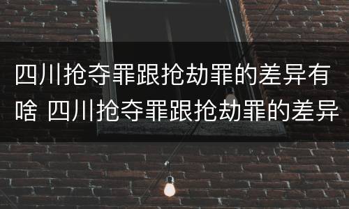 四川抢夺罪跟抢劫罪的差异有啥 四川抢夺罪跟抢劫罪的差异有啥区别