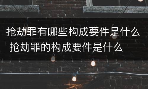 抢劫罪有哪些构成要件是什么 抢劫罪的构成要件是什么