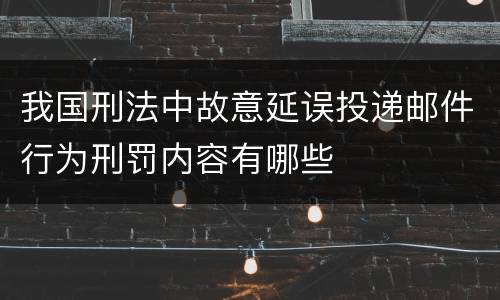 我国刑法中故意延误投递邮件行为刑罚内容有哪些