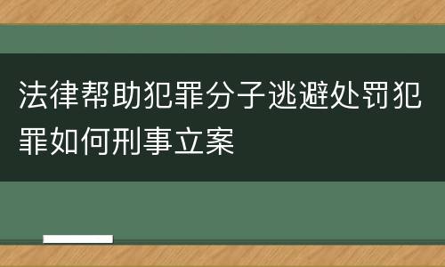 法律帮助犯罪分子逃避处罚犯罪如何刑事立案