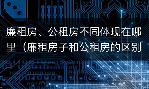 廉租房、公租房不同体现在哪里（廉租房子和公租房的区别）