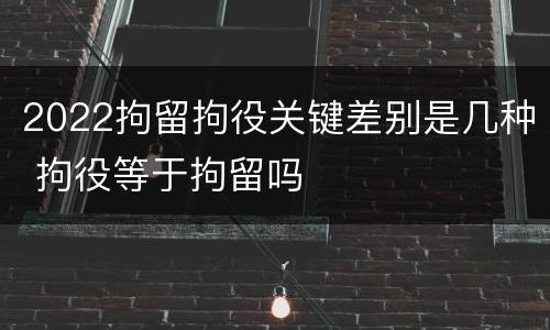 2022拘留拘役关键差别是几种 拘役等于拘留吗