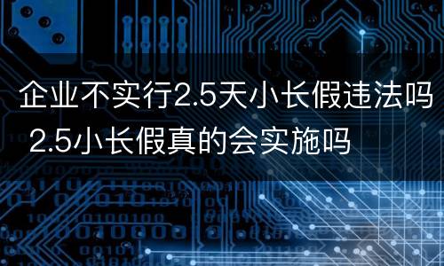 企业不实行2.5天小长假违法吗 2.5小长假真的会实施吗