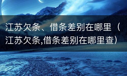 江苏欠条、借条差别在哪里（江苏欠条,借条差别在哪里查）