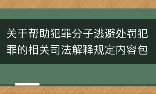 关于帮助犯罪分子逃避处罚犯罪的相关司法解释规定内容包括什么