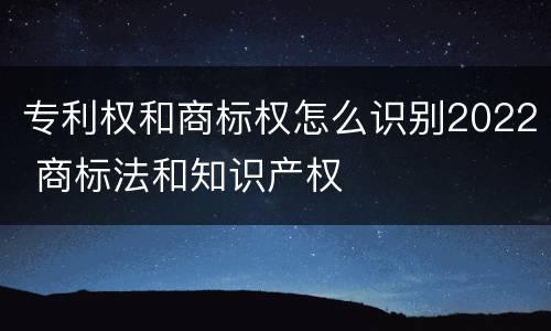 专利权和商标权怎么识别2022 商标法和知识产权