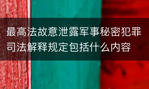 最高法故意泄露军事秘密犯罪司法解释规定包括什么内容