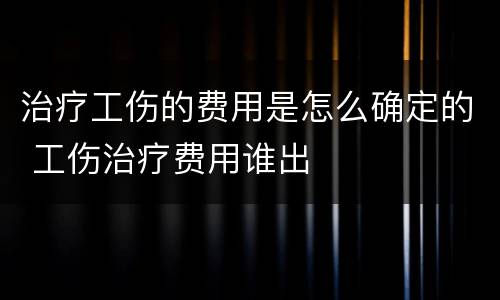 治疗工伤的费用是怎么确定的 工伤治疗费用谁出