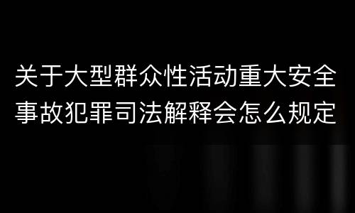 关于大型群众性活动重大安全事故犯罪司法解释会怎么规定
