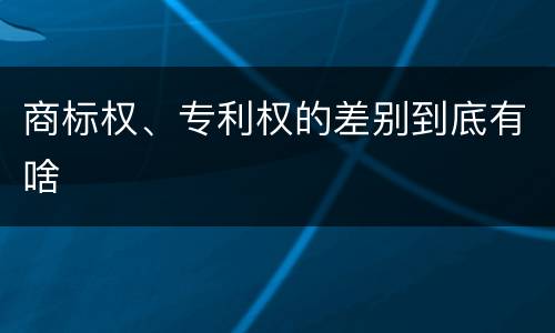 商标权、专利权的差别到底有啥