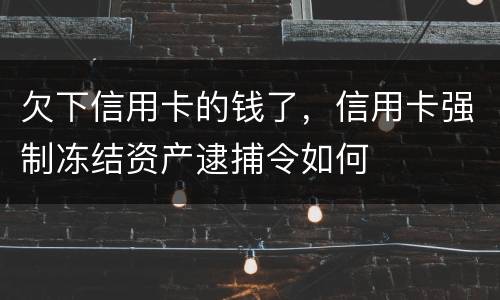 欠下信用卡的钱了，信用卡强制冻结资产逮捕令如何