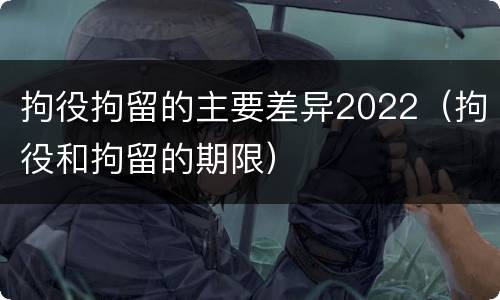 拘役拘留的主要差异2022（拘役和拘留的期限）