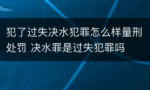 犯了过失决水犯罪怎么样量刑处罚 决水罪是过失犯罪吗