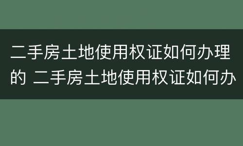二手房土地使用权证如何办理的 二手房土地使用权证如何办理的流程