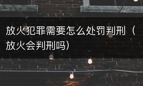 放火犯罪需要怎么处罚判刑（放火会判刑吗）