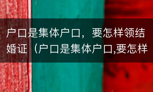 户口是集体户口，要怎样领结婚证（户口是集体户口,要怎样领结婚证呢）