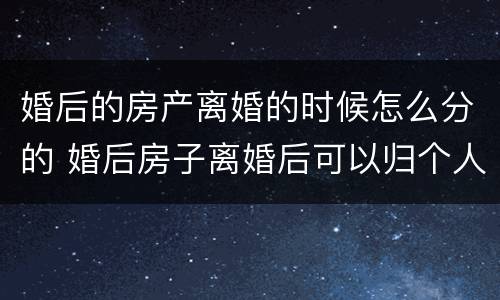 婚后的房产离婚的时候怎么分的 婚后房子离婚后可以归个人所有吗