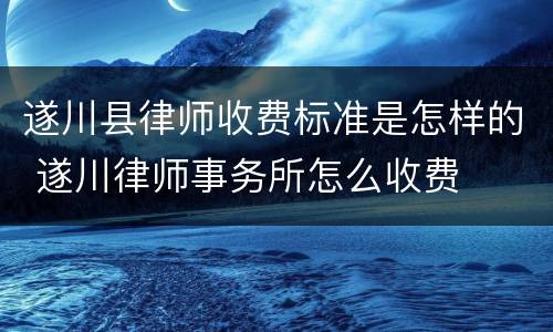 遂川县律师收费标准是怎样的 遂川律师事务所怎么收费