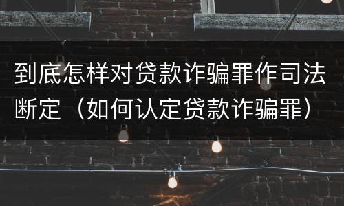 到底怎样对贷款诈骗罪作司法断定（如何认定贷款诈骗罪）