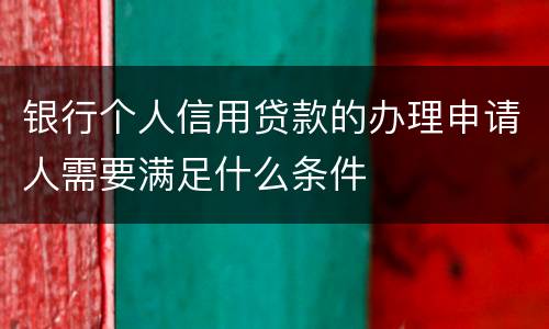 银行个人信用贷款的办理申请人需要满足什么条件