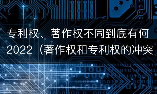 专利权、著作权不同到底有何2022（著作权和专利权的冲突）