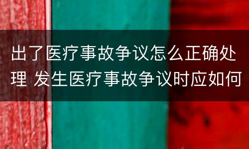 出了医疗事故争议怎么正确处理 发生医疗事故争议时应如何处置