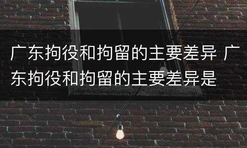 广东拘役和拘留的主要差异 广东拘役和拘留的主要差异是