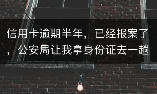 信用卡逾期半年，已经报案了，公安局让我拿身份证去一趟，去了会不会有事啊