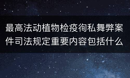 最高法动植物检疫徇私舞弊案件司法规定重要内容包括什么