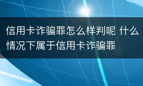 信用卡诈骗罪怎么样判呢 什么情况下属于信用卡诈骗罪