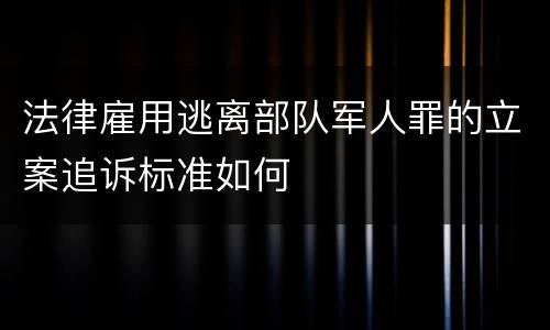 法律雇用逃离部队军人罪的立案追诉标准如何