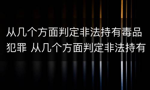 从几个方面判定非法持有毒品犯罪 从几个方面判定非法持有毒品犯罪行为