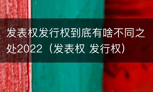 发表权发行权到底有啥不同之处2022（发表权 发行权）