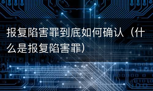 报复陷害罪到底如何确认（什么是报复陷害罪）
