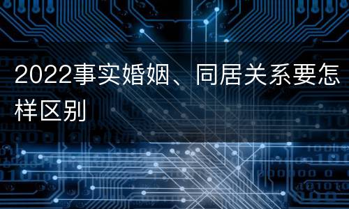 2022事实婚姻、同居关系要怎样区别