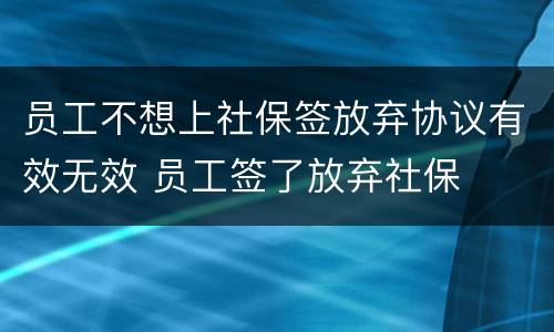员工不想上社保签放弃协议有效无效 员工签了放弃社保